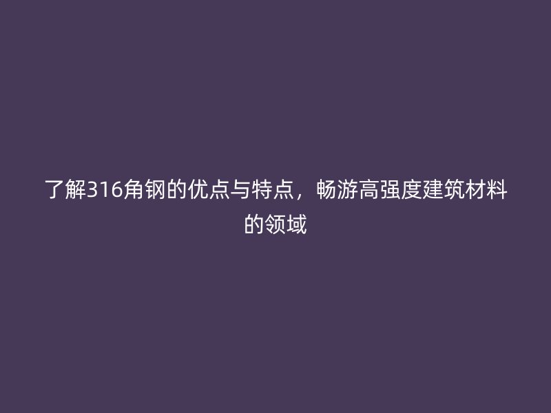 了解316角鋼的優點與特點，暢游高強度建筑材料的領域