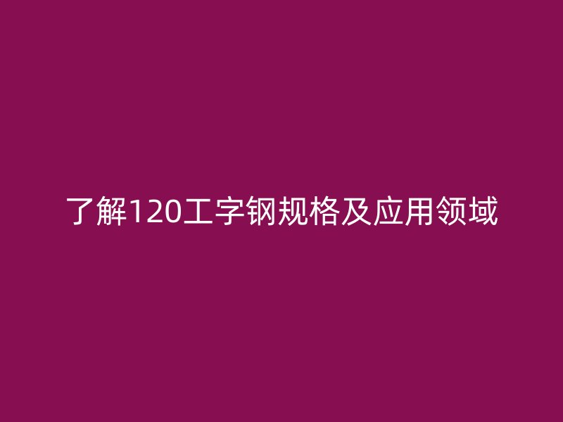 了解120工字鋼規(guī)格及應(yīng)用領(lǐng)域