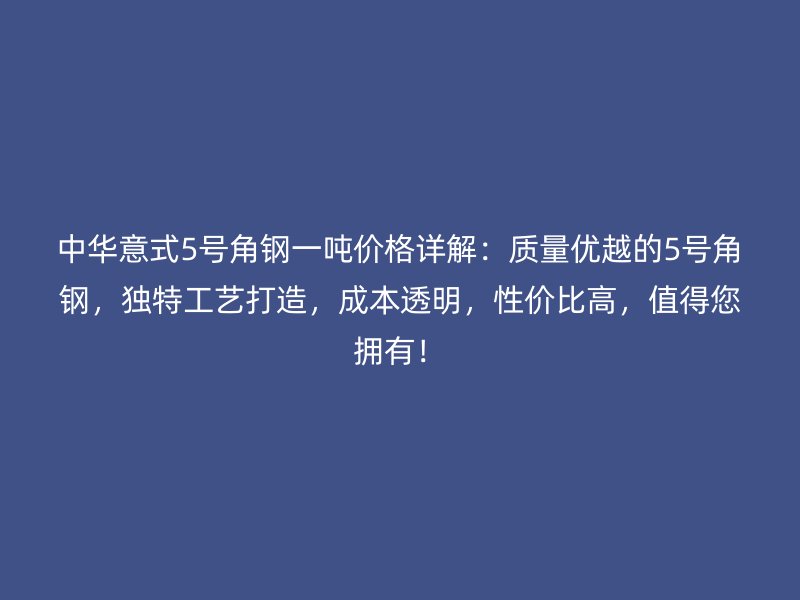 中華意式5號角鋼一噸價格詳解：質量優越的5號角鋼，獨特工藝打造，成本透明，性價比高，值得您擁有！