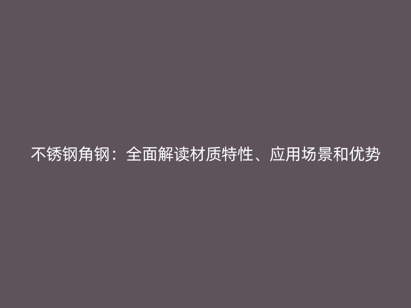 不銹鋼角鋼：全面解讀材質特性、應用場景和優勢