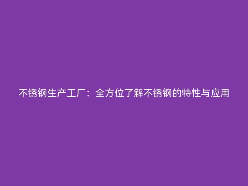 不銹鋼生產工廠：全方位了解不銹鋼的特性與應用