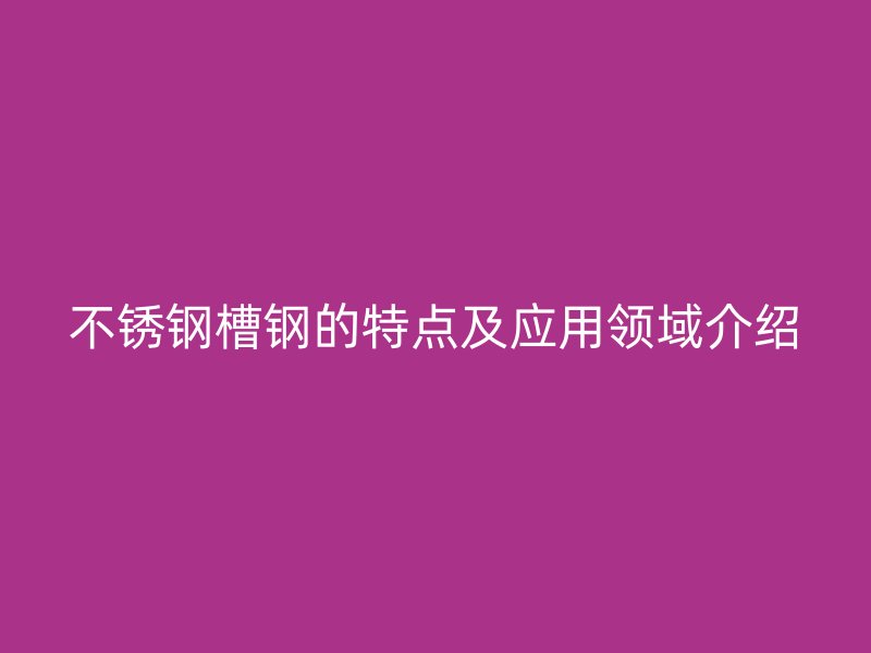 不銹鋼槽鋼的特點及應用領域介紹
