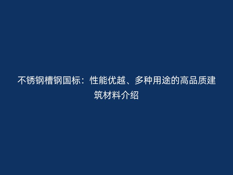 不銹鋼槽鋼國標：性能優越、多種用途的高品質建筑材料介紹