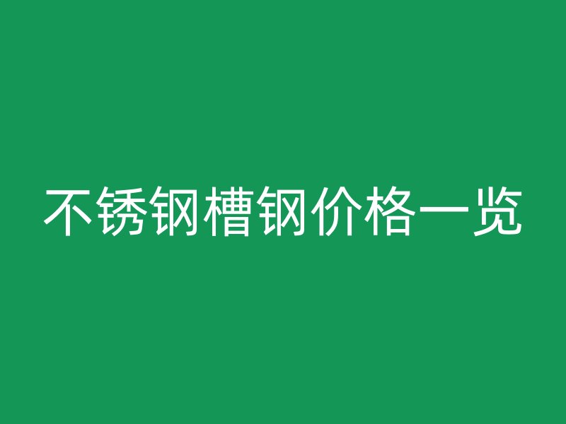 不銹鋼槽鋼價格一覽