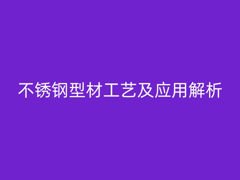 不銹鋼型材工藝及應用解析