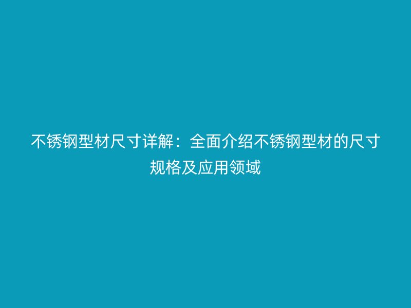 不銹鋼型材尺寸詳解：全面介紹不銹鋼型材的尺寸規(guī)格及應(yīng)用領(lǐng)域