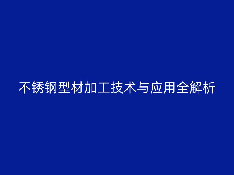 不銹鋼型材加工技術與應用全解析