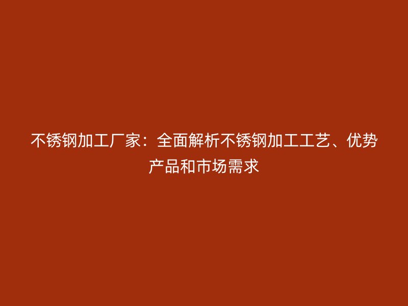 不銹鋼加工廠家：全面解析不銹鋼加工工藝、優(yōu)勢(shì)產(chǎn)品和市場(chǎng)需求