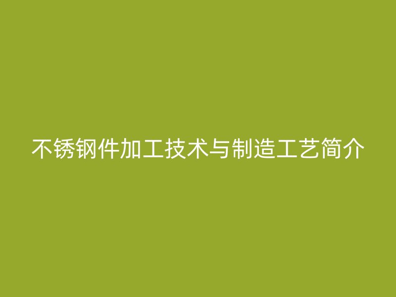 不銹鋼件加工技術(shù)與制造工藝簡介
