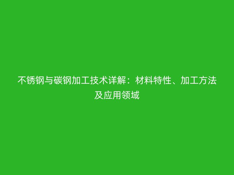 不銹鋼與碳鋼加工技術(shù)詳解：材料特性、加工方法及應(yīng)用領(lǐng)域