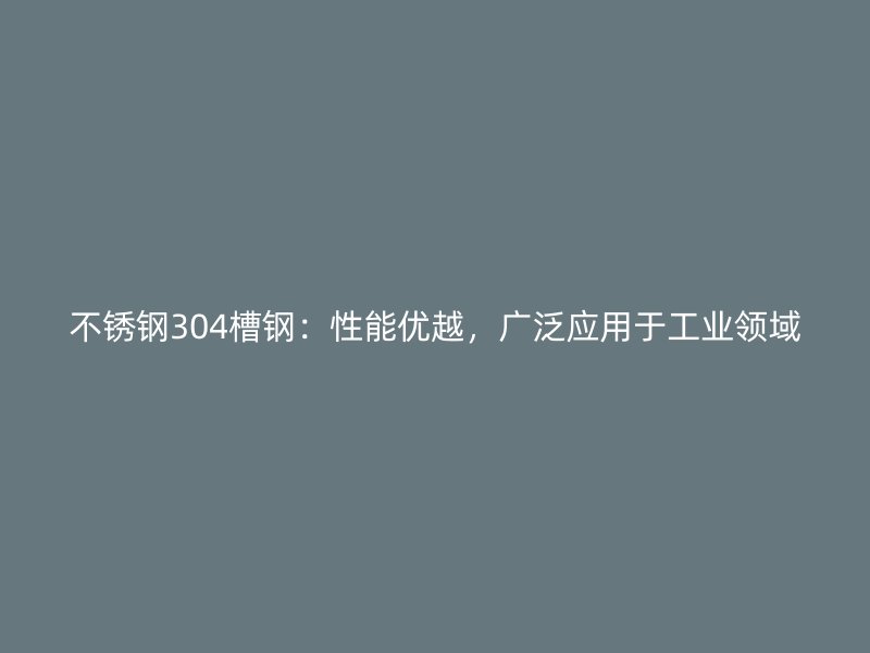 不銹鋼304槽鋼：性能優越，廣泛應用于工業領域