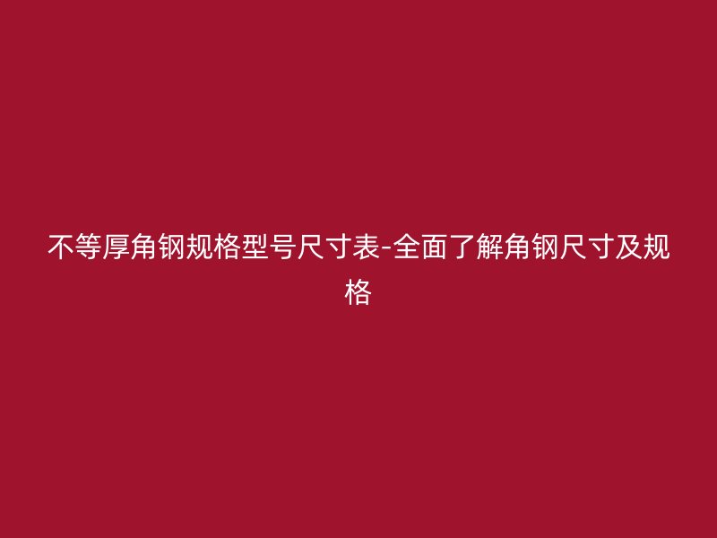不等厚角鋼規格型號尺寸表-全面了解角鋼尺寸及規格