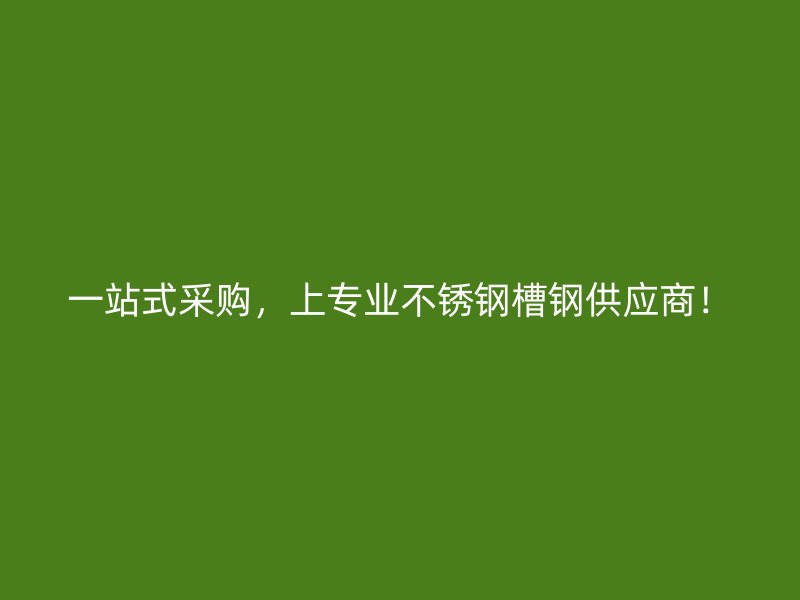 一站式采購，上專業(yè)不銹鋼槽鋼供應(yīng)商！