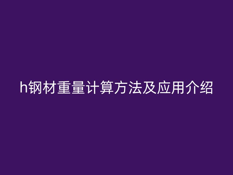 h鋼材重量計算方法及應用介紹