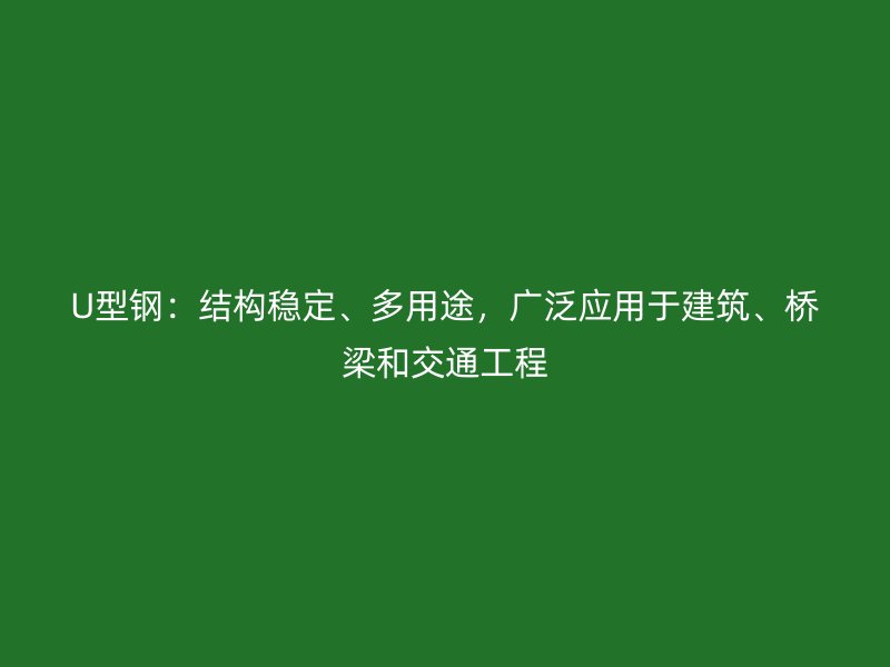 U型鋼：結構穩定、多用途，廣泛應用于建筑、橋梁和交通工程