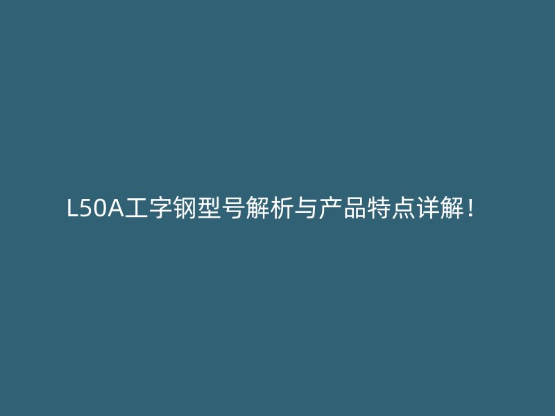 L50A工字鋼型號(hào)解析與產(chǎn)品特點(diǎn)詳解！