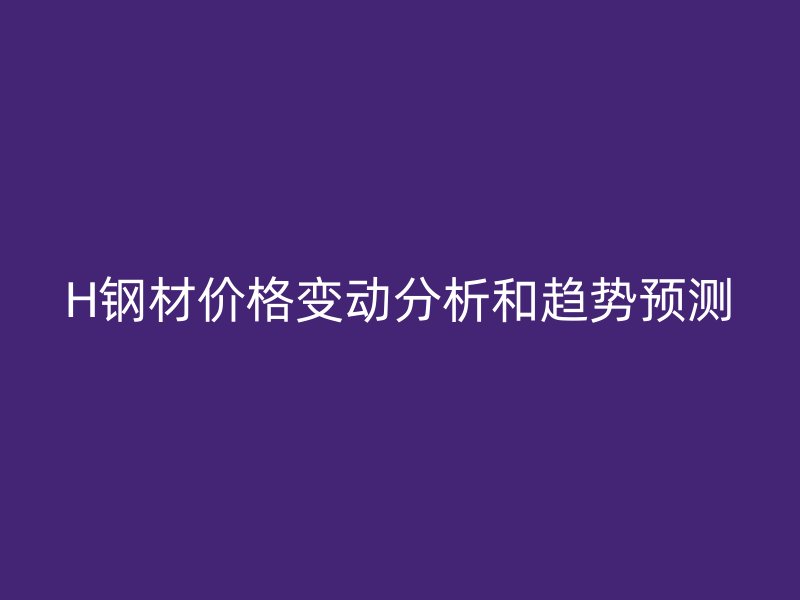 H鋼材價格變動分析和趨勢預測