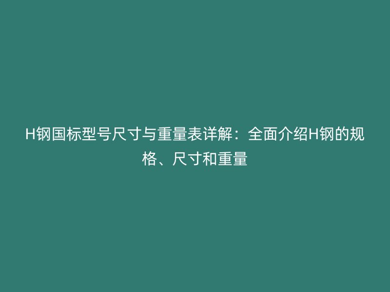 H鋼國標(biāo)型號尺寸與重量表詳解：全面介紹H鋼的規(guī)格、尺寸和重量
