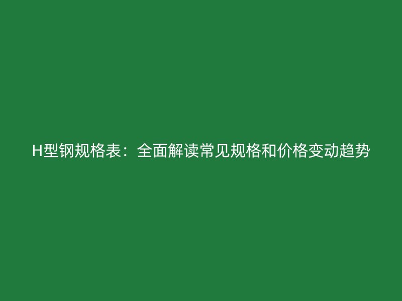H型鋼規格表：全面解讀常見規格和價格變動趨勢