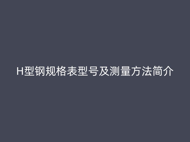 H型鋼規(guī)格表型號(hào)及測(cè)量方法簡(jiǎn)介
