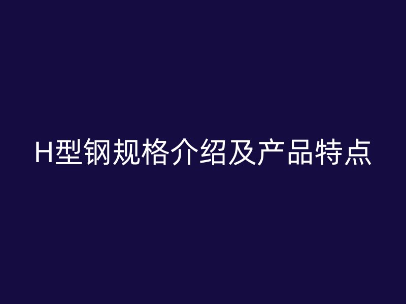 H型鋼規格介紹及產品特點