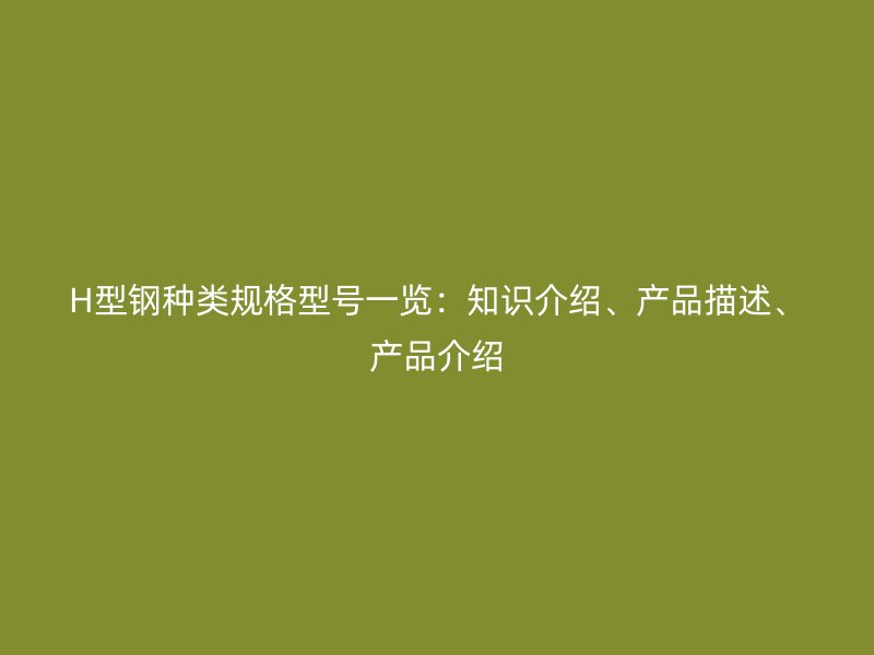 H型鋼種類規(guī)格型號(hào)一覽：知識(shí)介紹、產(chǎn)品描述、產(chǎn)品介紹