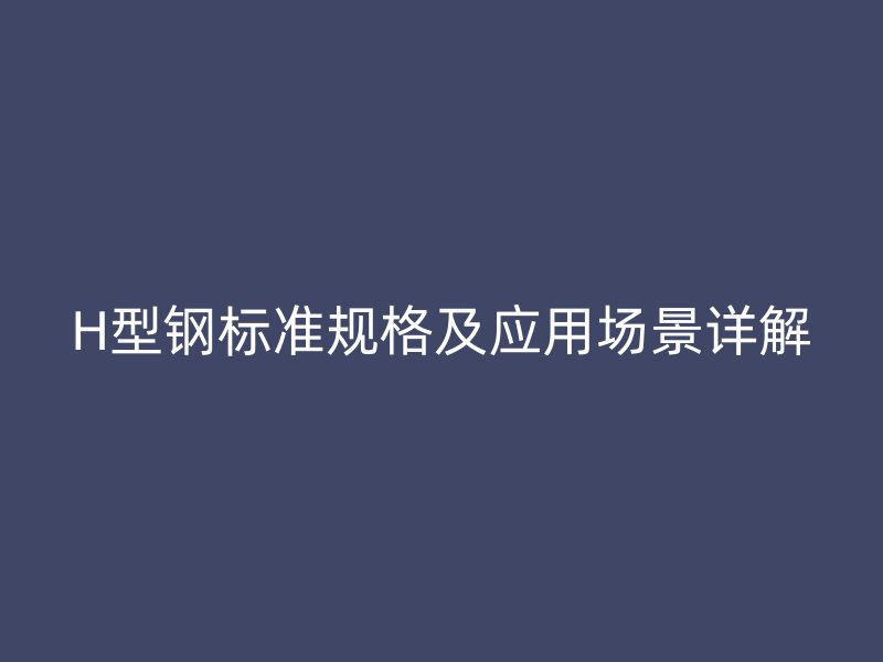 H型鋼標準規格及應用場景詳解