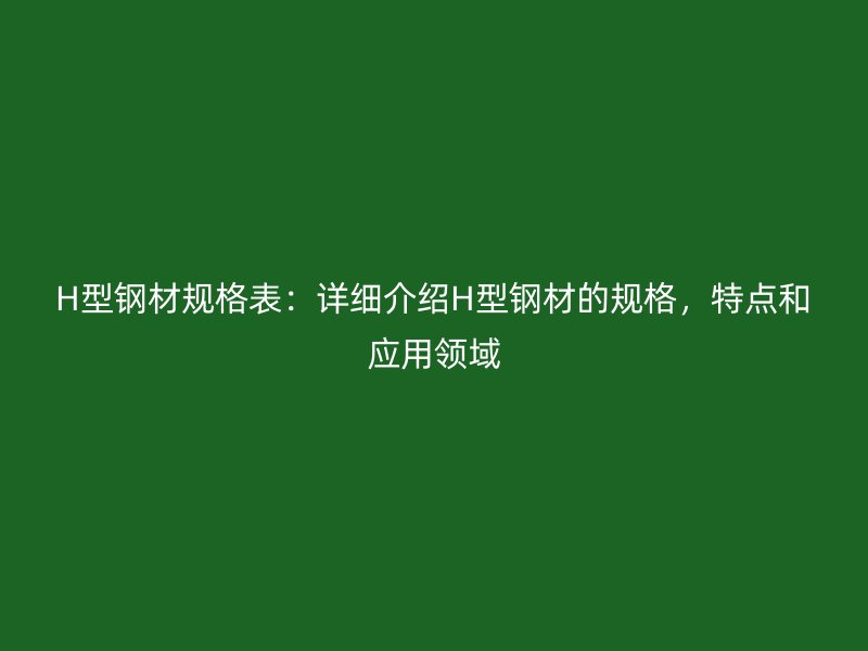 H型鋼材規格表：詳細介紹H型鋼材的規格，特點和應用領域