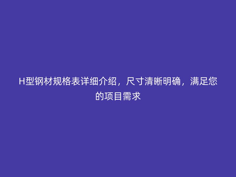 H型鋼材規格表詳細介紹，尺寸清晰明確，滿足您的項目需求