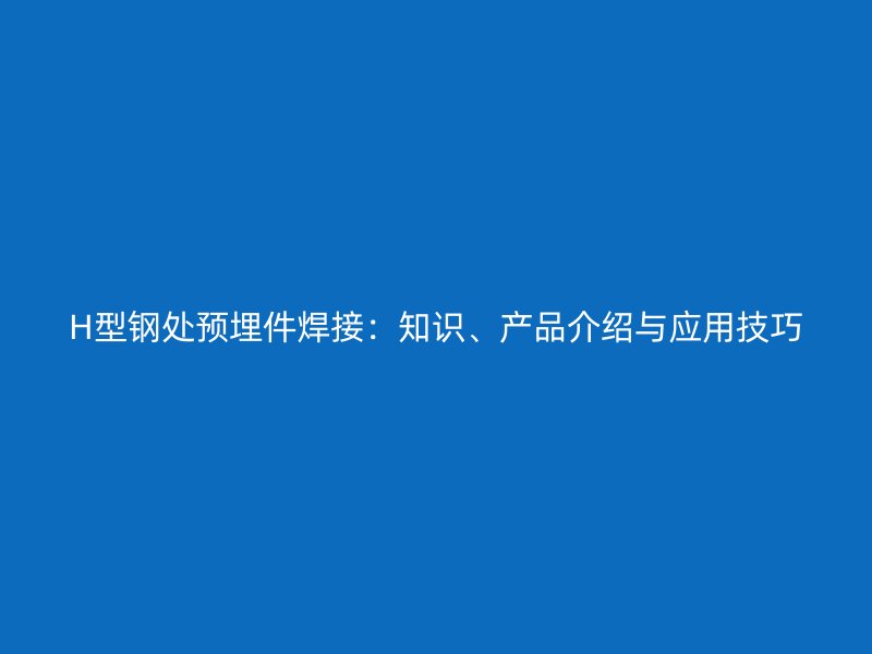 H型鋼處預(yù)埋件焊接：知識、產(chǎn)品介紹與應(yīng)用技巧