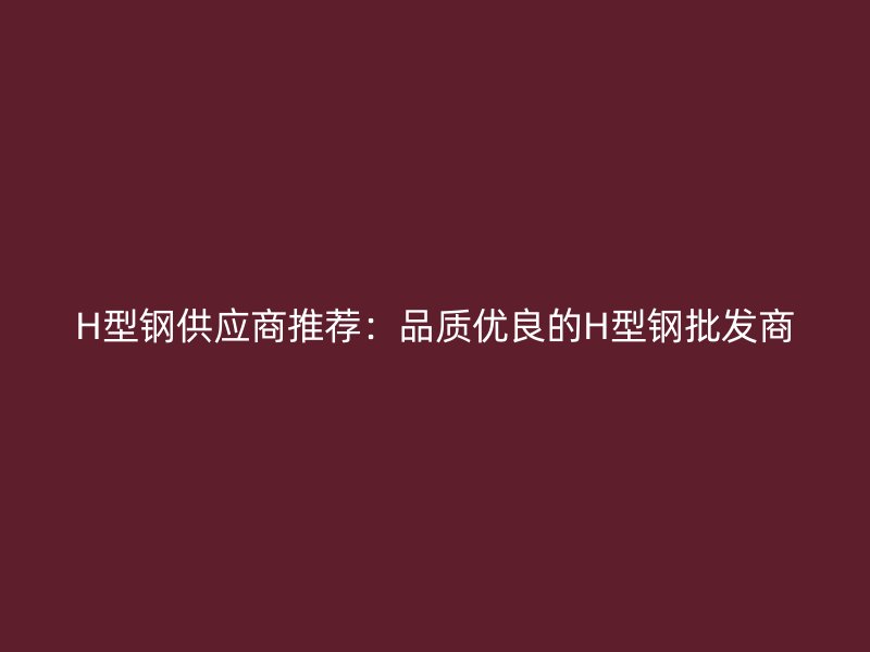 H型鋼供應商推薦：品質優良的H型鋼批發商