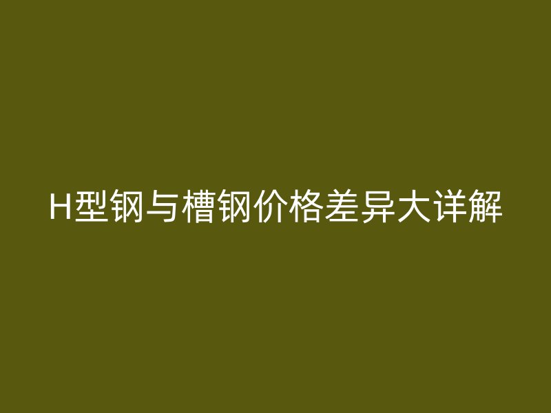 H型鋼與槽鋼價(jià)格差異大詳解