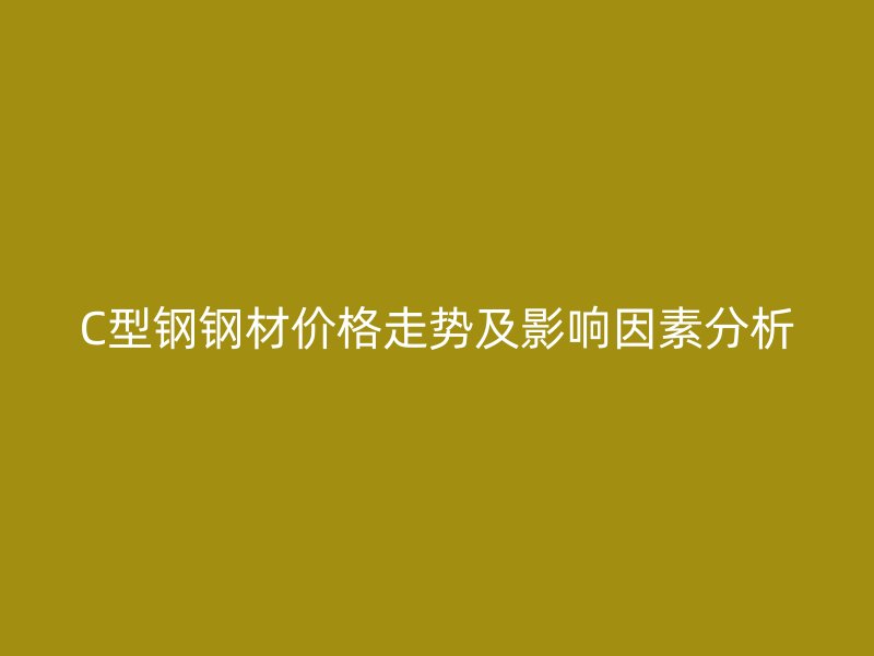 C型鋼鋼材價格走勢及影響因素分析