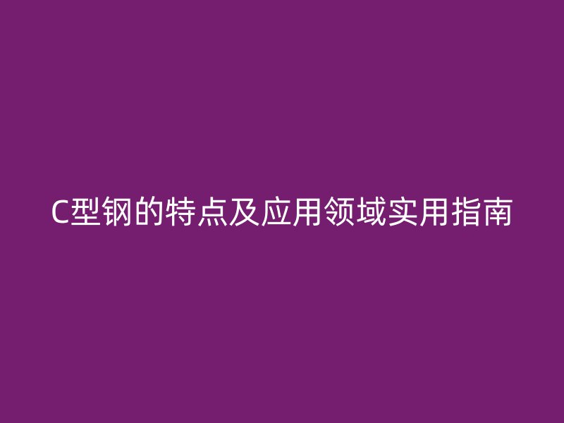 C型鋼的特點及應用領域實用指南