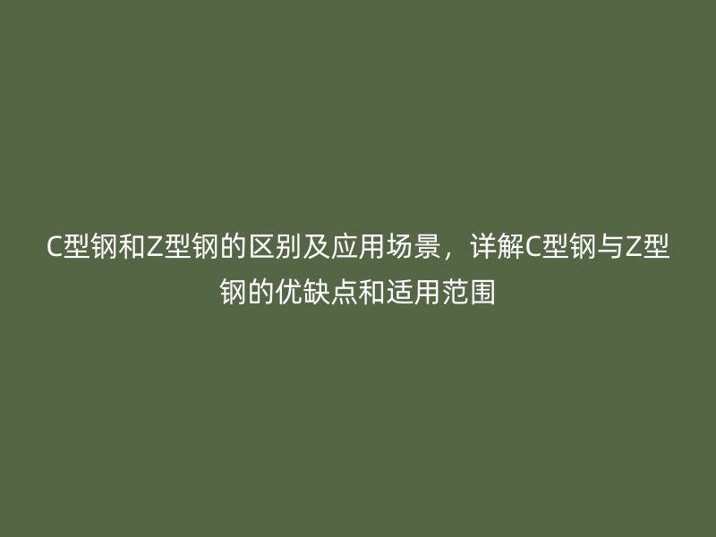 C型鋼和Z型鋼的區(qū)別及應用場景，詳解C型鋼與Z型鋼的優(yōu)缺點和適用范圍