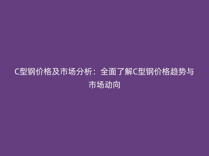 C型鋼價(jià)格及市場(chǎng)分析：全面了解C型鋼價(jià)格趨勢(shì)與市場(chǎng)動(dòng)向