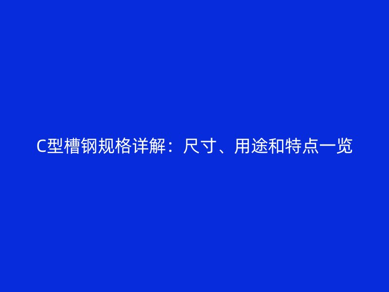 C型槽鋼規(guī)格詳解：尺寸、用途和特點(diǎn)一覽