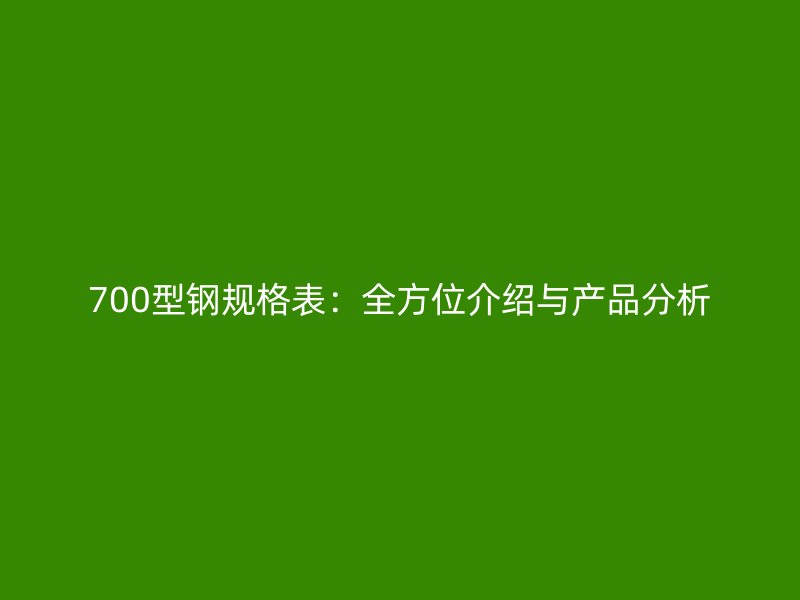 700型鋼規(guī)格表：全方位介紹與產(chǎn)品分析
