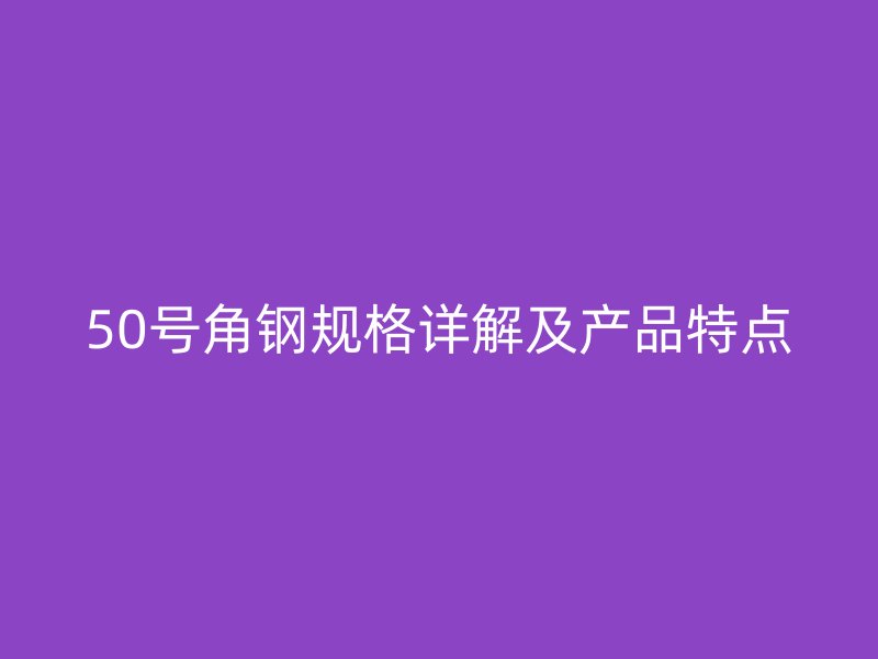 50號(hào)角鋼規(guī)格詳解及產(chǎn)品特點(diǎn)