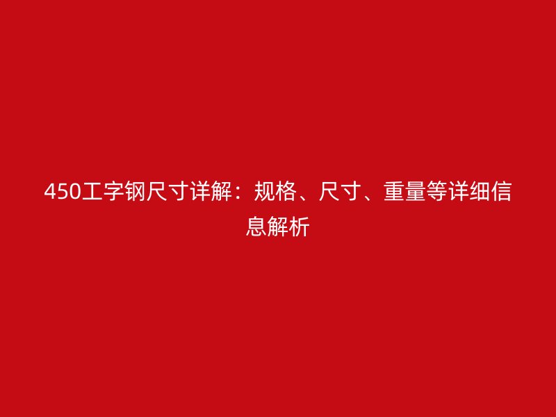450工字鋼尺寸詳解：規格、尺寸、重量等詳細信息解析