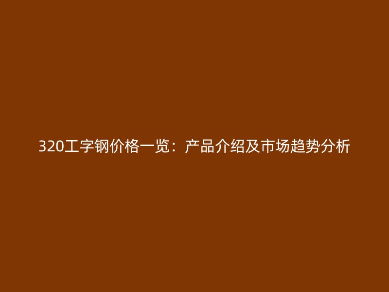 320工字鋼價格一覽：產品介紹及市場趨勢分析