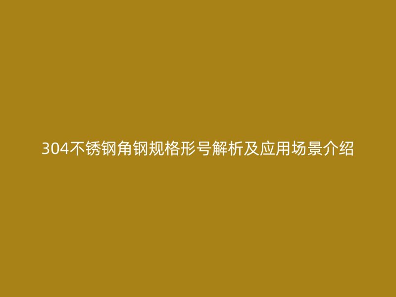 304不銹鋼角鋼規(guī)格形號解析及應用場景介紹