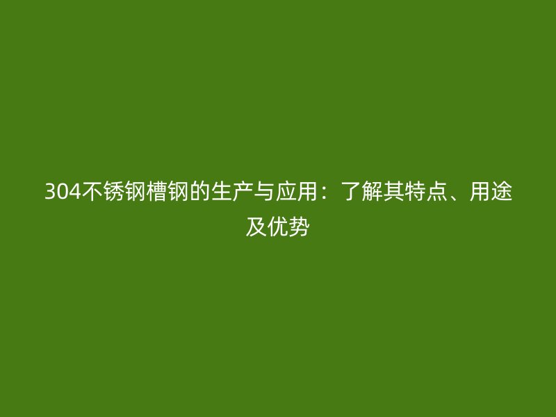 304不銹鋼槽鋼的生產與應用：了解其特點、用途及優勢