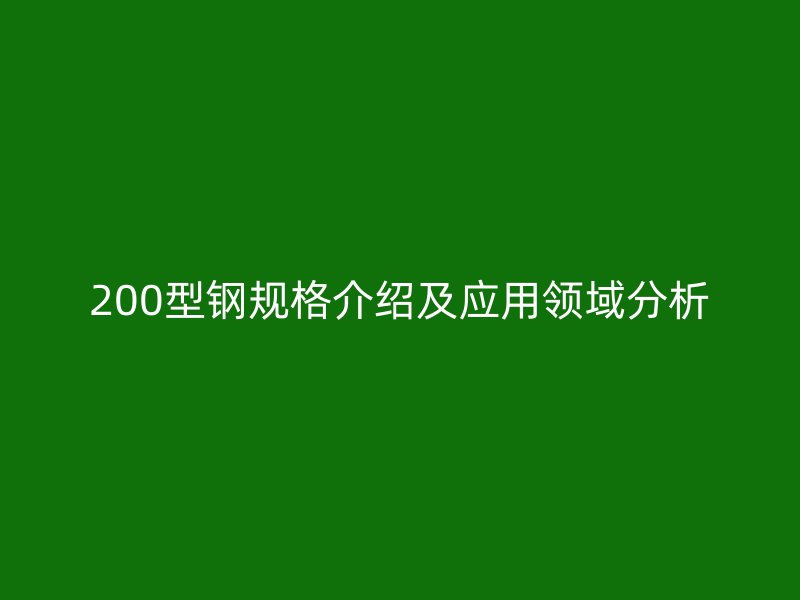 200型鋼規(guī)格介紹及應(yīng)用領(lǐng)域分析