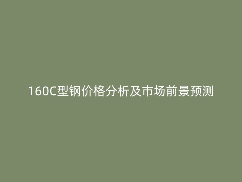 160C型鋼價(jià)格分析及市場前景預(yù)測